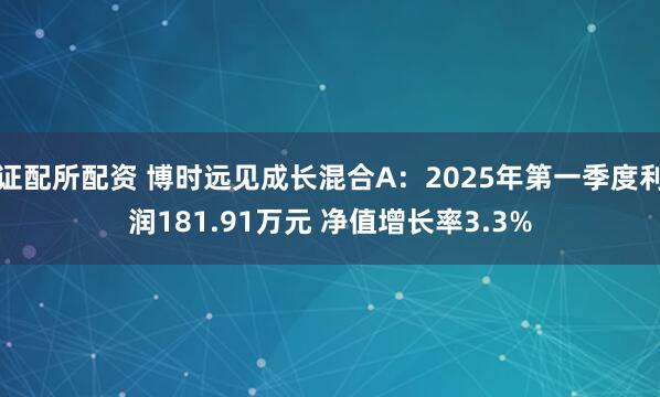 证配所配资 博时远见成长混合A：2025年第一季度利润181.91万元 净值增长率3.3%