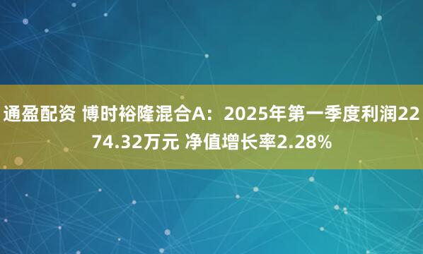 通盈配资 博时裕隆混合A：2025年第一季度利润2274.32万元 净值增长率2.28%