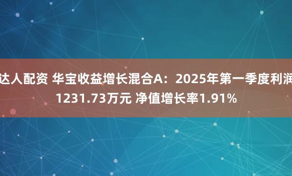 达人配资 华宝收益增长混合A：2025年第一季度利润1231.73万元 净值增长率1.91%