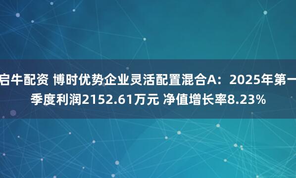 启牛配资 博时优势企业灵活配置混合A：2025年第一季度利润2152.61万元 净值增长率8.23%