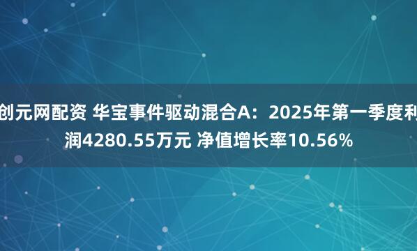 创元网配资 华宝事件驱动混合A：2025年第一季度利润4280.55万元 净值增长率10.56%