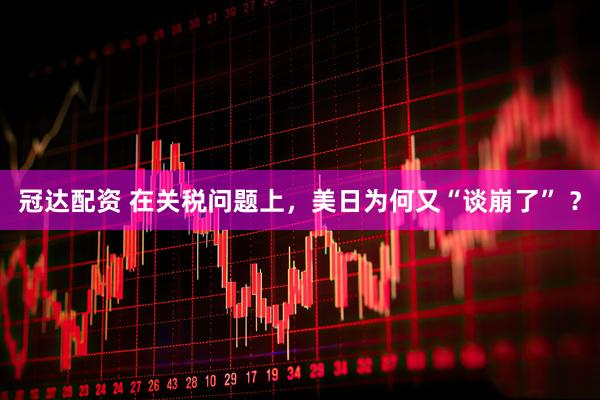 冠达配资 在关税问题上，美日为何又“谈崩了” ？