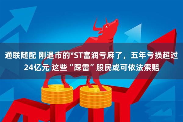 通联随配 刚退市的*ST富润亏麻了，五年亏损超过24亿元 这些“踩雷”股民或可依法索赔