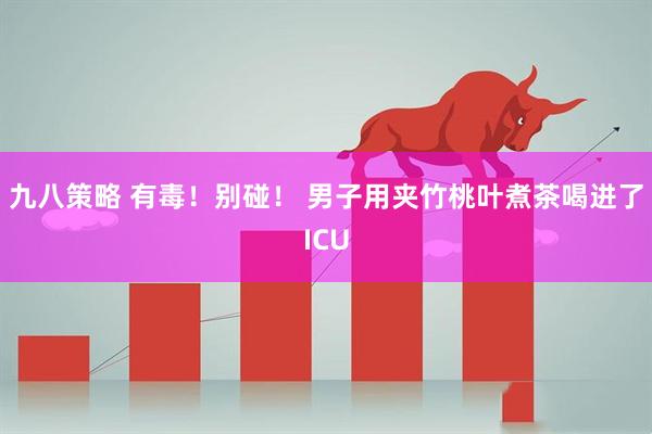 九八策略 有毒！别碰！ 男子用夹竹桃叶煮茶喝进了ICU