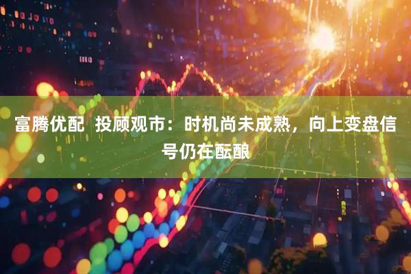 富腾优配  投顾观市：时机尚未成熟，向上变盘信号仍在酝酿
