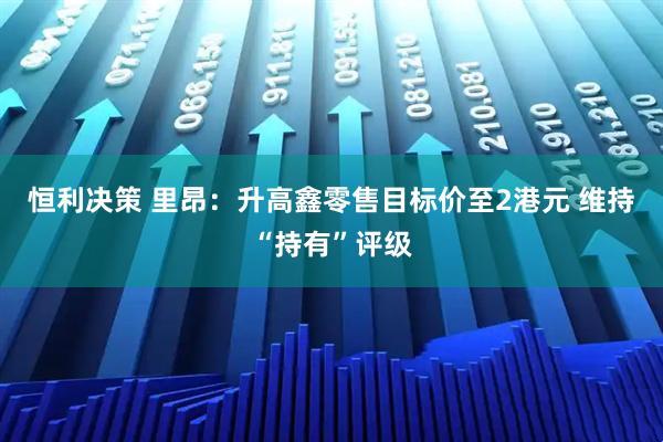 恒利决策 里昂：升高鑫零售目标价至2港元 维持“持有”评级
