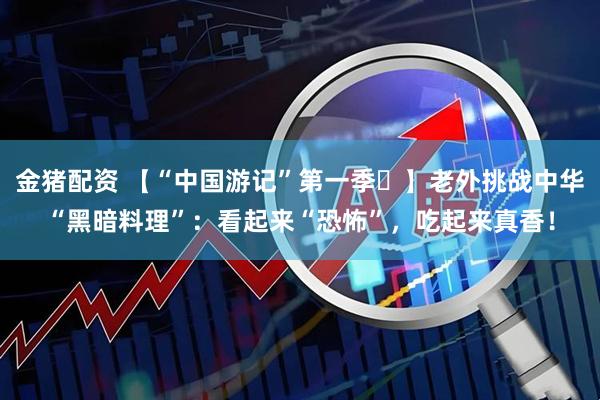 金猪配资 【“中国游记”第一季㊶】老外挑战中华“黑暗料理”：看起来“恐怖”，吃起来真香！