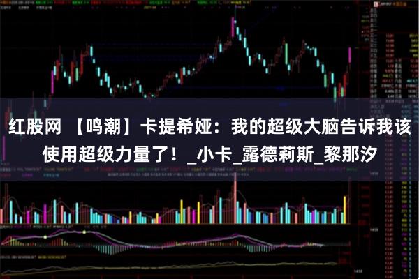 红股网 【鸣潮】卡提希娅：我的超级大脑告诉我该使用超级力量了！_小卡_露德莉斯_黎那汐