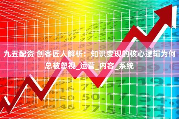 九五配资 创客匠人解析：知识变现的核心逻辑为何总被忽视_运营_内容_系统