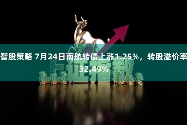 智股策略 7月24日南航转债上涨1.25%，转股溢价率32.49%