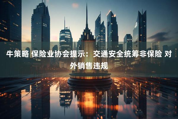牛策略 保险业协会提示：交通安全统筹非保险 对外销售违规