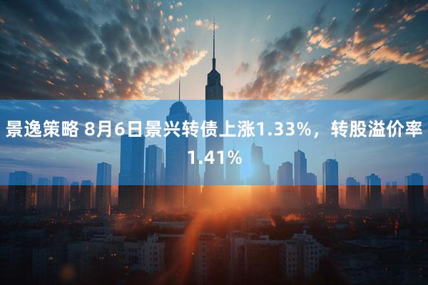 景逸策略 8月6日景兴转债上涨1.33%，转股溢价率1.41%