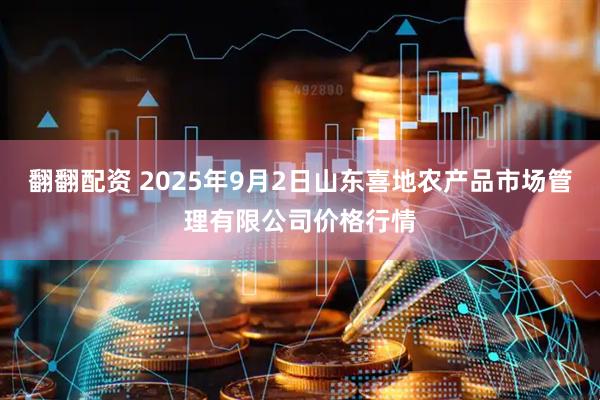 翻翻配资 2025年9月2日山东喜地农产品市场管理有限公司价格行情