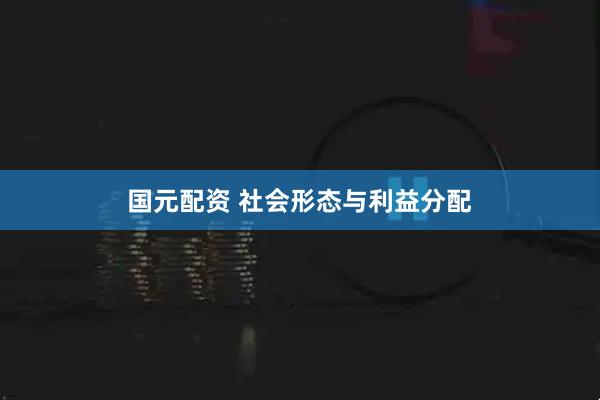国元配资 社会形态与利益分配