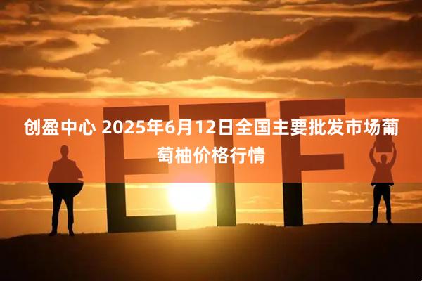 创盈中心 2025年6月12日全国主要批发市场葡萄柚价格行情