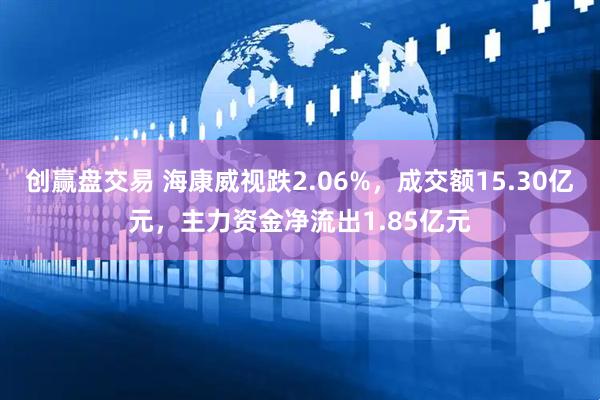 创赢盘交易 海康威视跌2.06%，成交额15.30亿元，主力资金净流出1.85亿元