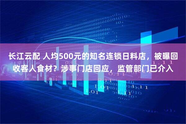 长江云配 人均500元的知名连锁日料店，被曝回收客人食材？涉事门店回应，监管部门已介入