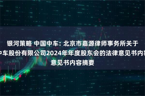 银河策略 中国中车: 北京市嘉源律师事务所关于中国中车股份有限公司2024年年度股东会的法律意见书内容摘要