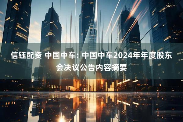 信钰配资 中国中车: 中国中车2024年年度股东会决议公告内容摘要