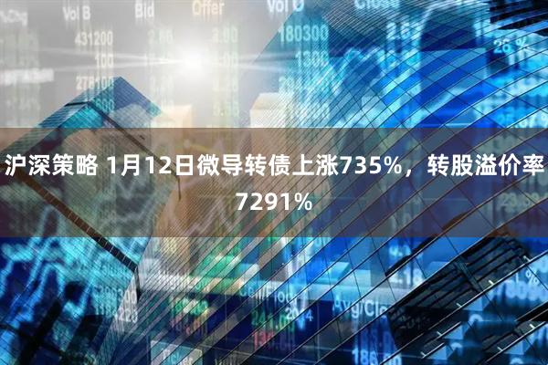 沪深策略 1月12日微导转债上涨735%，转股溢价率7291%