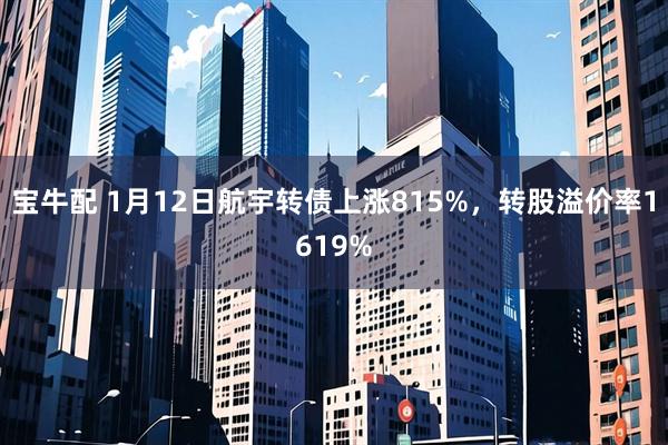 宝牛配 1月12日航宇转债上涨815%，转股溢价率1619%