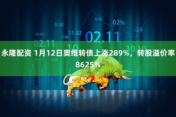永隆配资 1月12日奥维转债上涨289%，转股溢价率8625%