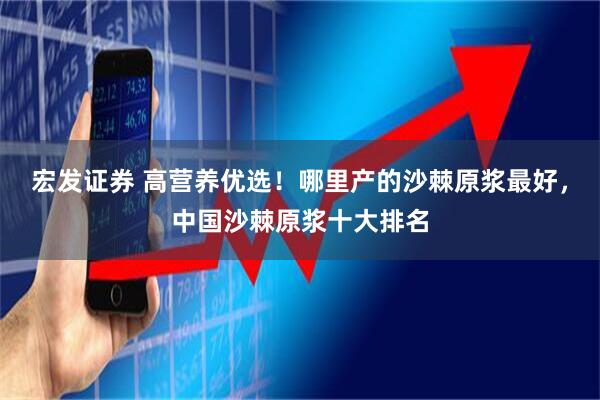 宏发证券 高营养优选！哪里产的沙棘原浆最好，中国沙棘原浆十大排名