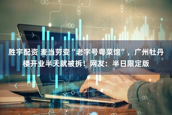 胜宇配资 麦当劳变“老字号粤菜馆”，广州牡丹楼开业半天就被拆！网友：半日限定版